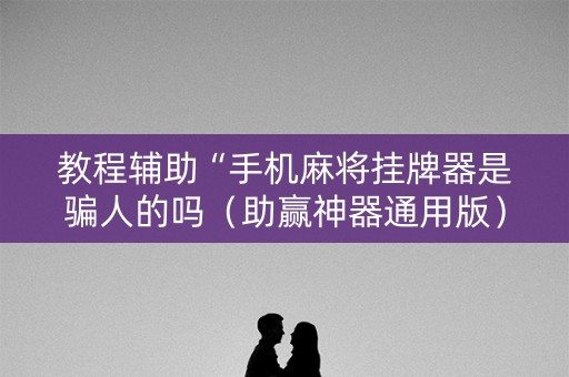 教程辅助“手机麻将挂牌器是骗人的吗（助赢神器通用版）