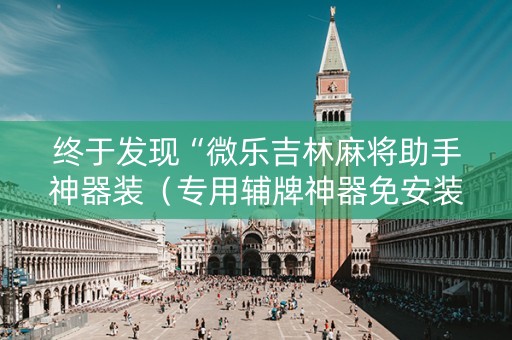 终于发现“微乐吉林麻将助手神器装（专用辅牌神器免安装）