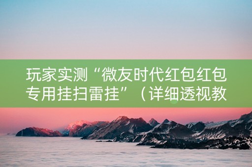 玩家实测“微友时代红包红包专用挂扫雷挂”（详细透视教程）-哔哩哔哩
