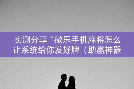 实测分享“微乐手机麻将怎么让系统给你发好牌（助赢神器通用版）