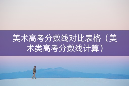 美术高考分数线对比表格（美术类高考分数线计算）
