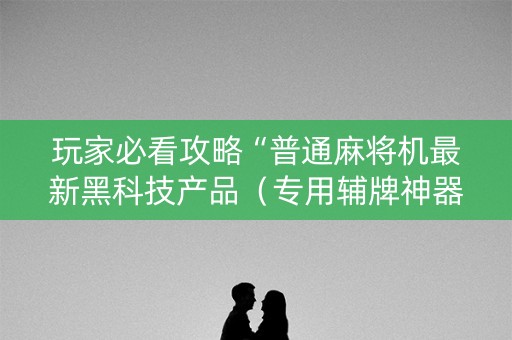 玩家必看攻略“普通麻将机最新黑科技产品（专用辅牌神器免安装）