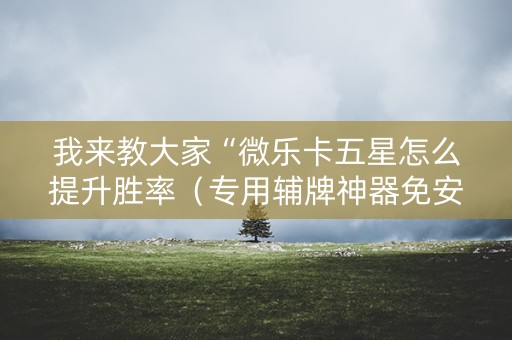 我来教大家“微乐卡五星怎么提升胜率（专用辅牌神器免安装）