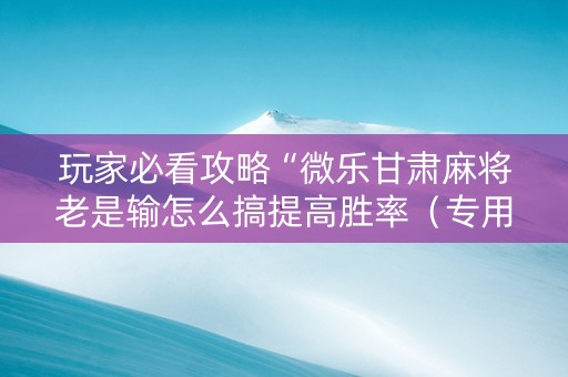 玩家必看攻略“微乐甘肃麻将老是输怎么搞提高胜率（专用辅牌神器免安装）