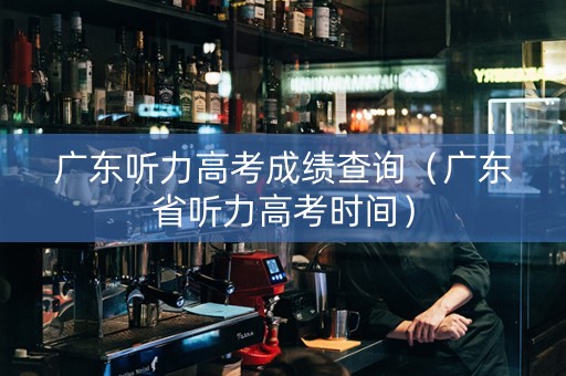 广东听力高考成绩查询（广东省听力高考时间）