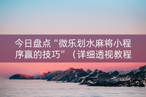 今日盘点“微乐划水麻将小程序赢的技巧”（详细透视教程）-哔哩哔哩