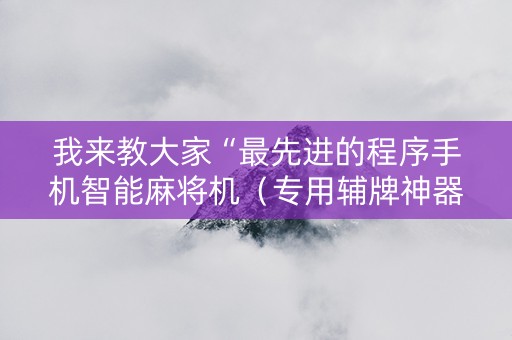 我来教大家“最先进的程序手机智能麻将机（专用辅牌神器免安装）