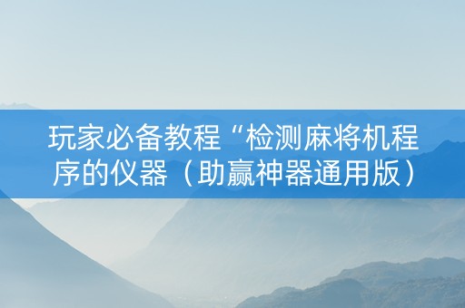 玩家必备教程“检测麻将机程序的仪器（助赢神器通用版）