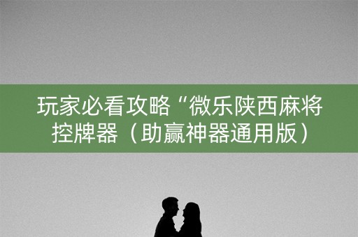 玩家必看攻略“微乐陕西麻将控牌器（助赢神器通用版）