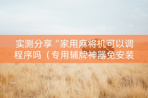 实测分享“家用麻将机可以调程序吗（专用辅牌神器免安装）