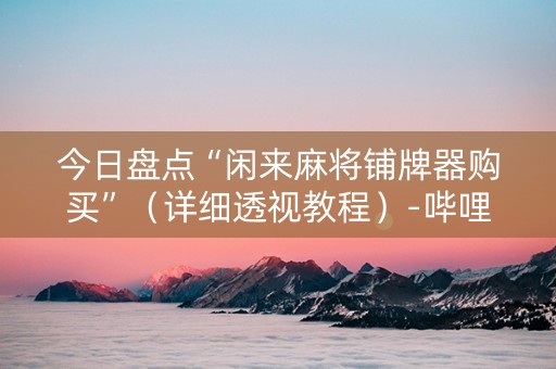 今日盘点“闲来麻将铺牌器购买”（详细透视教程）-哔哩哔哩