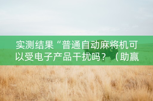 实测结果“普通自动麻将机可以受电子产品干扰吗？（助赢神器通用版）