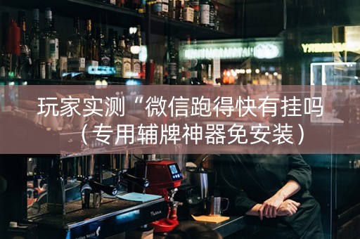 玩家实测“微信跑得快有挂吗（专用辅牌神器免安装）