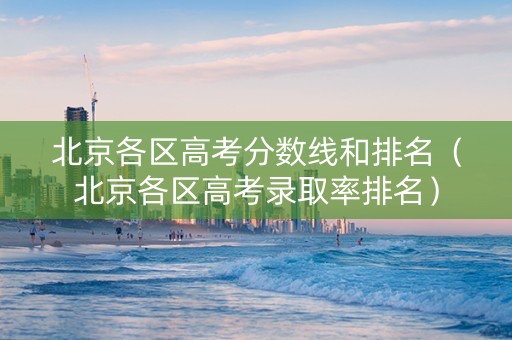 北京各区高考分数线和排名（北京各区高考录取率排名）