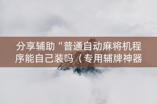 分享辅助“普通自动麻将机程序能自己装吗（专用辅牌神器免安装）