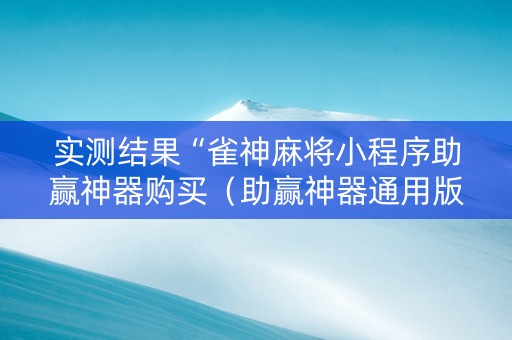 实测结果“雀神麻将小程序助赢神器购买（助赢神器通用版）
