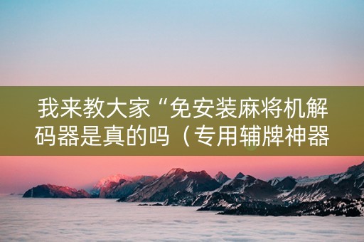 我来教大家“免安装麻将机解码器是真的吗（专用辅牌神器免安装）