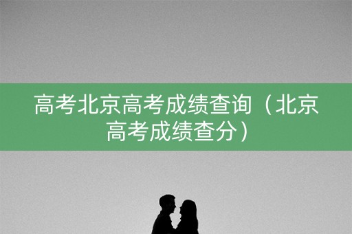 高考北京高考成绩查询（北京高考成绩查分）