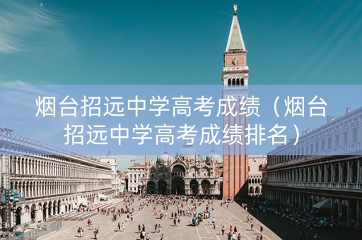 烟台招远中学高考成绩（烟台招远中学高考成绩排名）