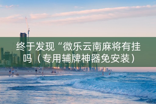 终于发现“微乐云南麻将有挂吗（专用辅牌神器免安装）
