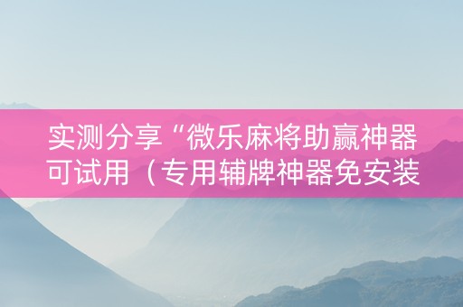 实测分享“微乐麻将助赢神器可试用（专用辅牌神器免安装）