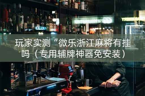 玩家实测“微乐浙江麻将有挂吗（专用辅牌神器免安装）