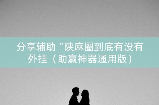 分享辅助“陕麻圈到底有没有外挂（助赢神器通用版）