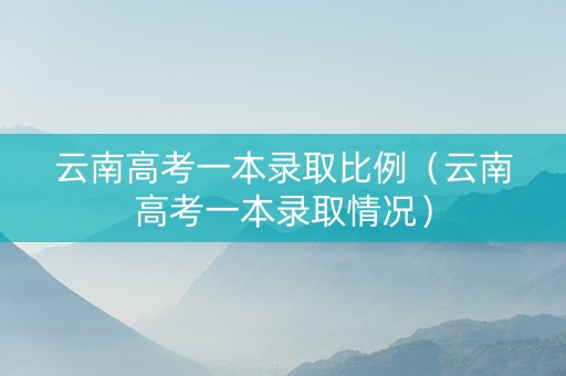 云南高考一本录取比例（云南高考一本录取情况）