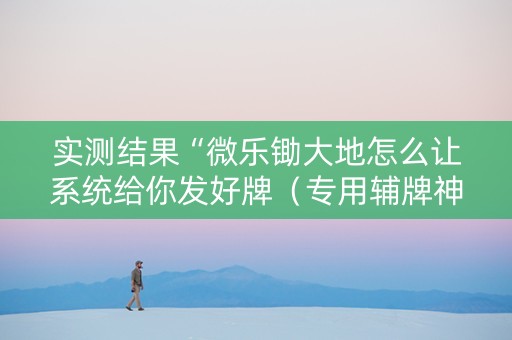 实测结果“微乐锄大地怎么让系统给你发好牌（专用辅牌神器免安装）