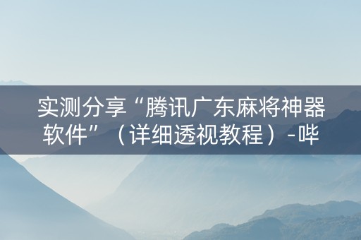 实测分享“腾讯广东麻将神器软件”（详细透视教程）-哔哩哔哩