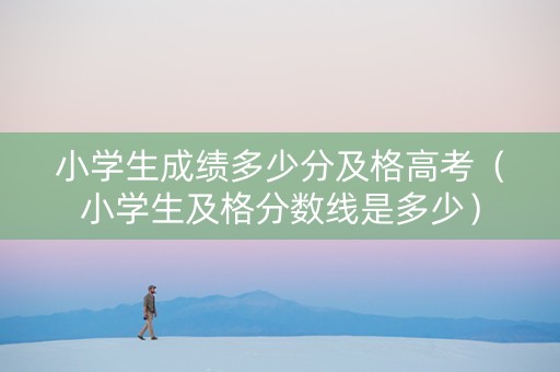 小学生成绩多少分及格高考（小学生及格分数线是多少）