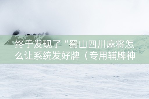 终于发现了“蜀山四川麻将怎么让系统发好牌（专用辅牌神器免安装）