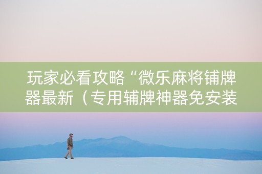 玩家必看攻略“微乐麻将铺牌器最新（专用辅牌神器免安装）