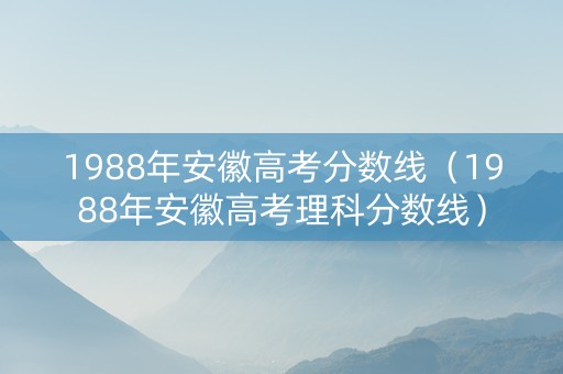 1988年安徽高考分数线（1988年安徽高考理科分数线）