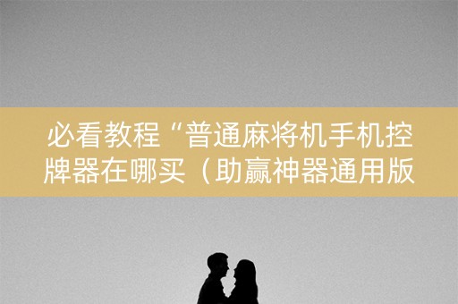 必看教程“普通麻将机手机控牌器在哪买（助赢神器通用版）