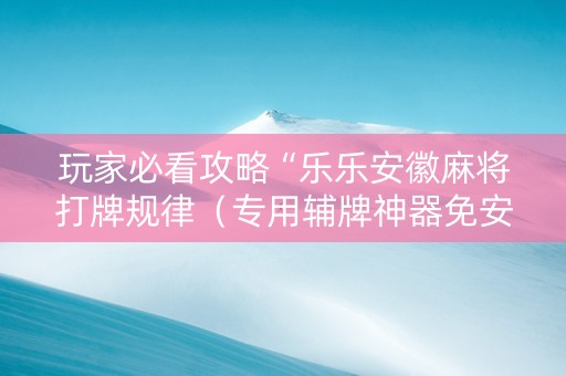 玩家必看攻略“乐乐安徽麻将打牌规律（专用辅牌神器免安装）