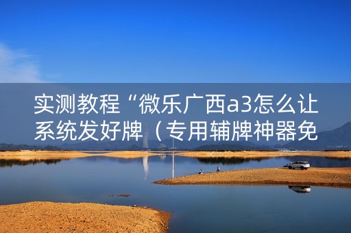 实测教程“微乐广西a3怎么让系统发好牌（专用辅牌神器免安装）