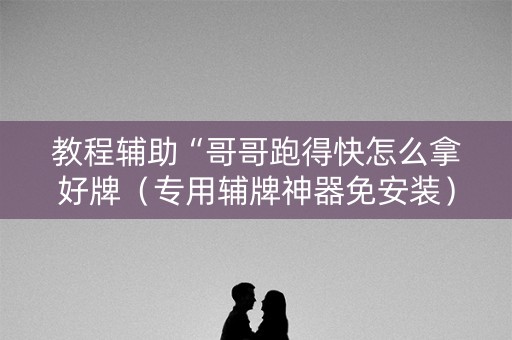 教程辅助“哥哥跑得快怎么拿好牌（专用辅牌神器免安装）