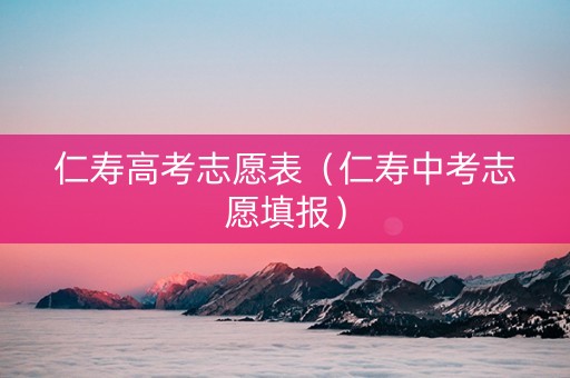 仁寿高考志愿表（仁寿中考志愿填报）