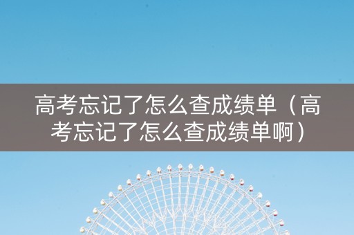 高考忘记了怎么查成绩单（高考忘记了怎么查成绩单啊）