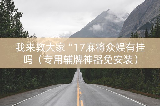 我来教大家“17麻将众娱有挂吗（专用辅牌神器免安装）