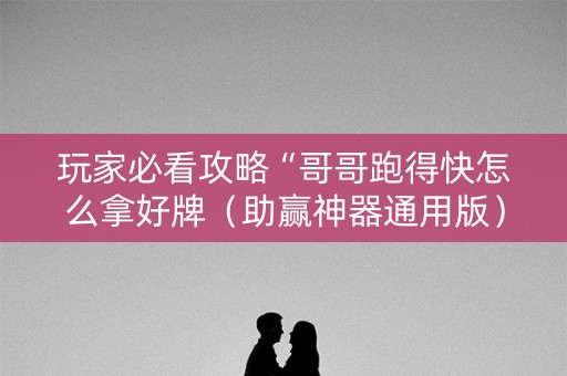 玩家必看攻略“哥哥跑得快怎么拿好牌（助赢神器通用版）