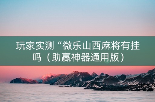 玩家实测“微乐山西麻将有挂吗（助赢神器通用版）