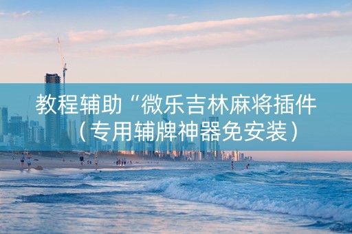 教程辅助“微乐吉林麻将插件（专用辅牌神器免安装）