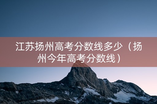 江苏扬州高考分数线多少（扬州今年高考分数线）