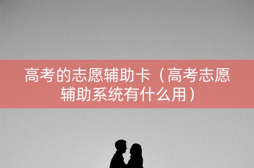 高考的志愿辅助卡（高考志愿辅助系统有什么用）