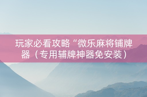 玩家必看攻略“微乐麻将铺牌器（专用辅牌神器免安装）