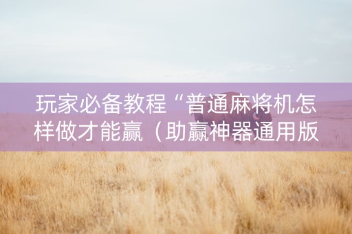玩家必备教程“普通麻将机怎样做才能赢（助赢神器通用版）
