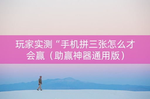 玩家实测“手机拼三张怎么才会赢（助赢神器通用版）