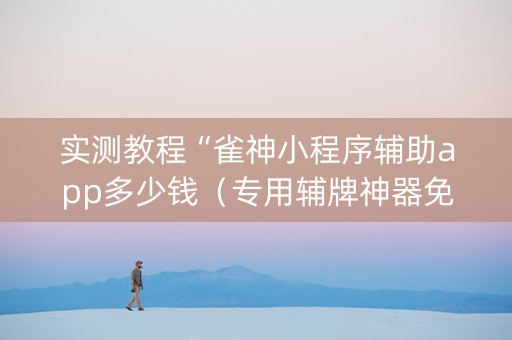 实测教程“雀神小程序辅助app多少钱（专用辅牌神器免安装）